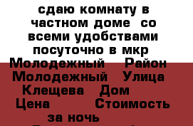 сдаю комнату в частном доме  со всеми удобствами посуточно в мкр. Молодежный  › Район ­ Молодежный › Улица ­ Клещева › Дом ­ 58 › Цена ­ 500 › Стоимость за ночь ­ 500 - Ростовская обл., Новочеркасск г. Недвижимость » Квартиры аренда посуточно   . Ростовская обл.